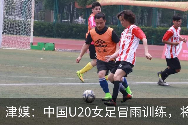 津媒：中国U20女足冒雨训练，将与朝鲜队进行三场教学赛