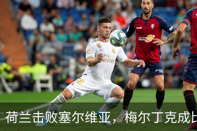 荷兰击败塞尔维亚，梅尔丁克成比赛小英雄